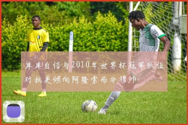 库库自信与2010年世界杯冠军队伍对抗更倾向阿隆索而非穆帅