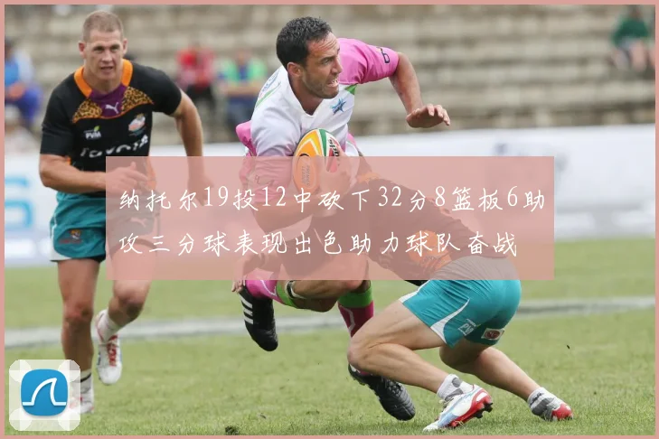 纳托尔19投12中砍下32分8篮板6助攻三分球表现出色助力球队奋战