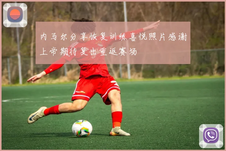 内马尔分享恢复训练喜悦照片感谢上帝期待复出重返赛场