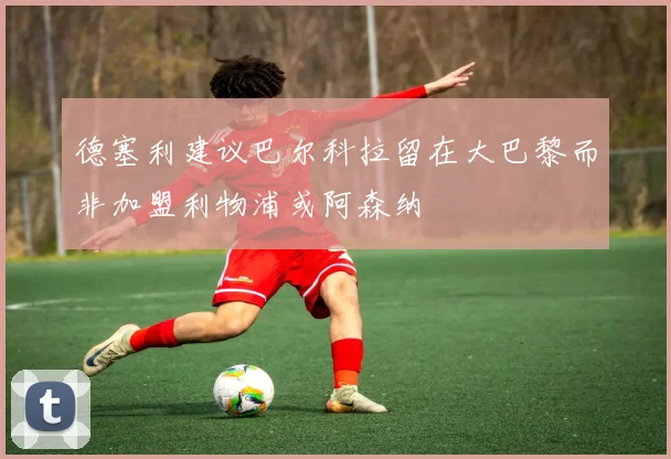 德塞利建议巴尔科拉留在大巴黎而非加盟利物浦或阿森纳
