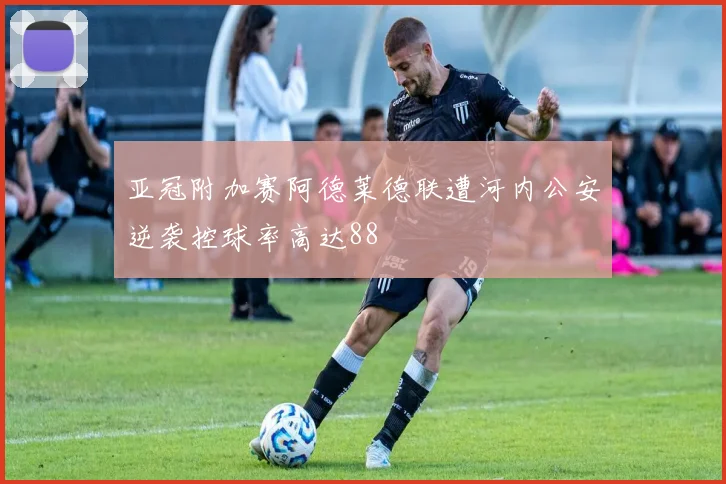 亚冠附加赛阿德莱德联遭河内公安逆袭控球率高达88