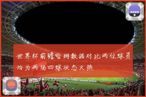 世界杯前瞻哈姆数据对比两位球员均为两场四球状态火热