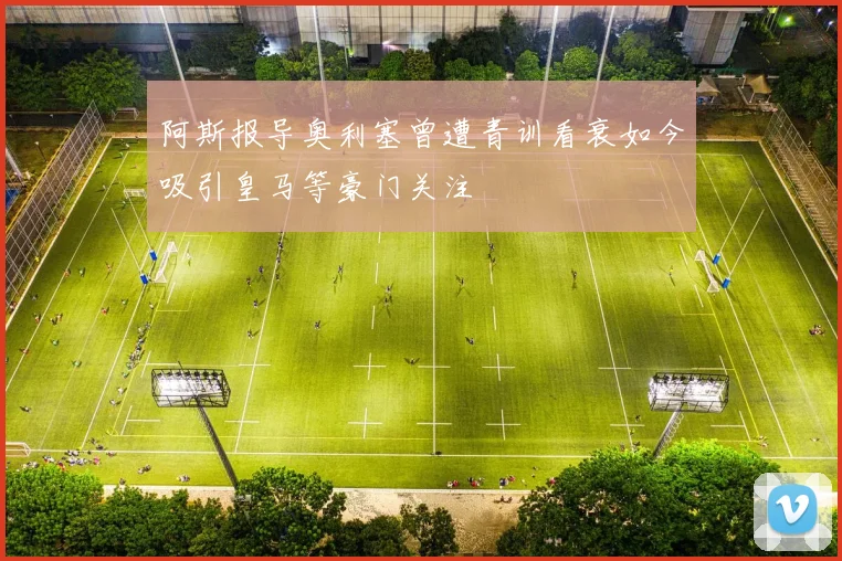 阿斯报导奥利塞曾遭青训看衰如今吸引皇马等豪门关注