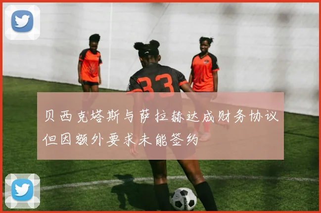 贝西克塔斯与萨拉赫达成财务协议但因额外要求未能签约
