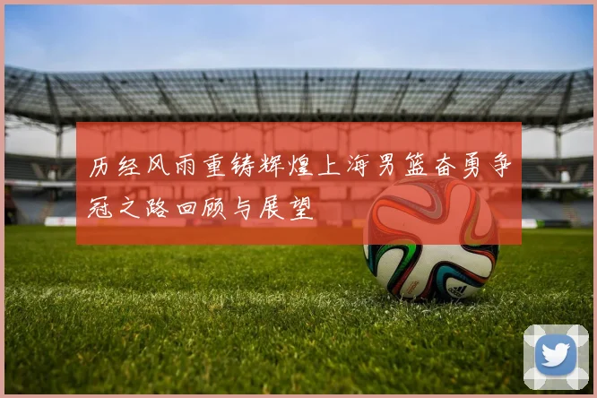 历经风雨重铸辉煌上海男篮奋勇争冠之路回顾与展望