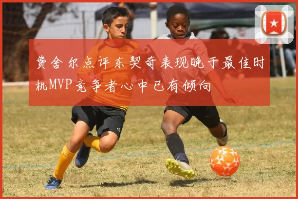 费舍尔点评东契奇表现晚于最佳时机MVP竞争者心中已有倾向