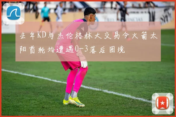 去年KD与杰伦格林大交易今火箭太阳首轮均遭遇0-3落后困境