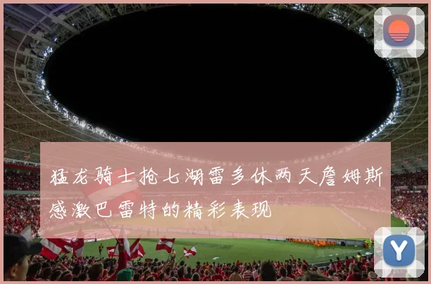 猛龙骑士抢七湖雷多休两天詹姆斯感激巴雷特的精彩表现