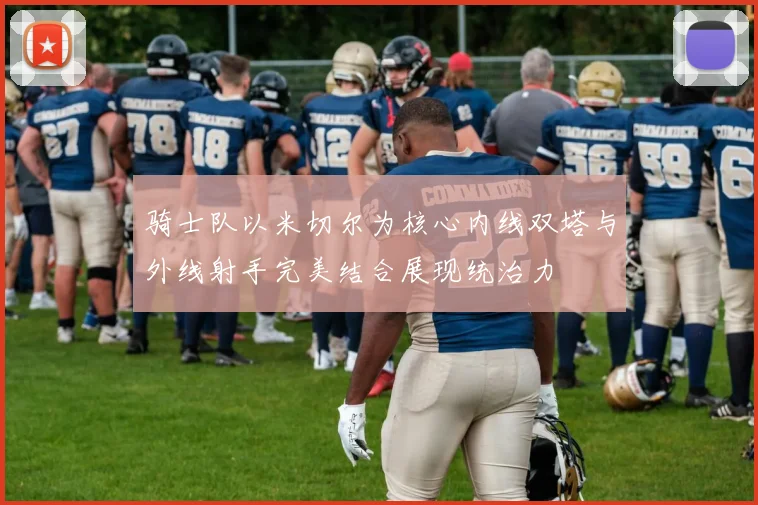 骑士队以米切尔为核心内线双塔与外线射手完美结合展现统治力