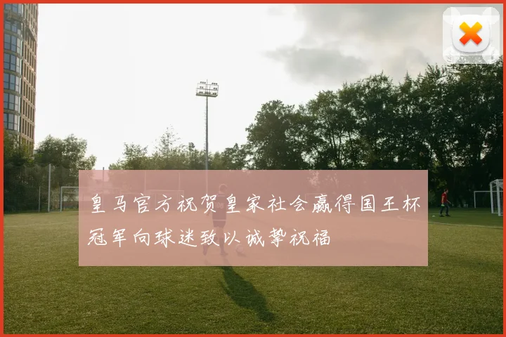 皇马官方祝贺皇家社会赢得国王杯冠军向球迷致以诚挚祝福