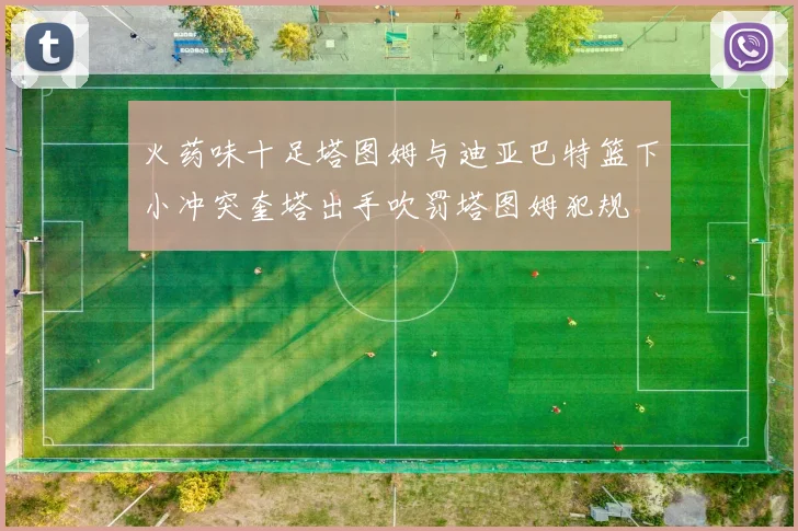 火药味十足塔图姆与迪亚巴特篮下小冲突奎塔出手吹罚塔图姆犯规