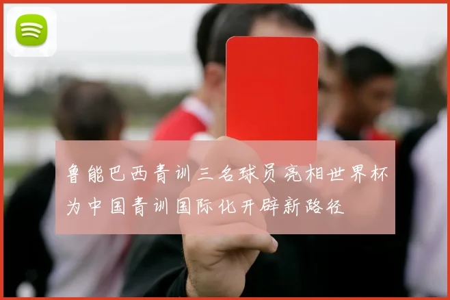 鲁能巴西青训三名球员亮相世界杯为中国青训国际化开辟新路径