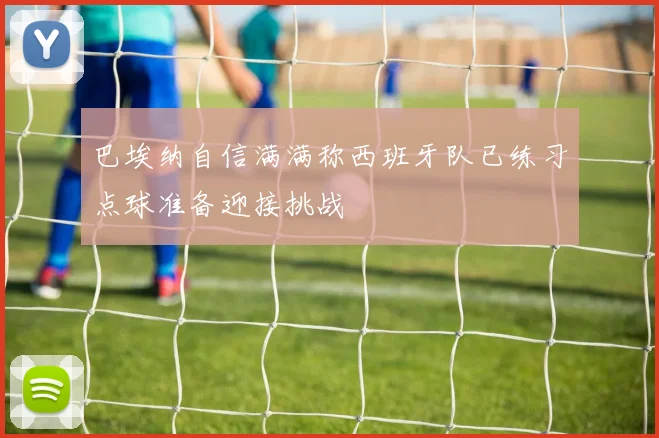 巴埃纳自信满满称西班牙队已练习点球准备迎接挑战