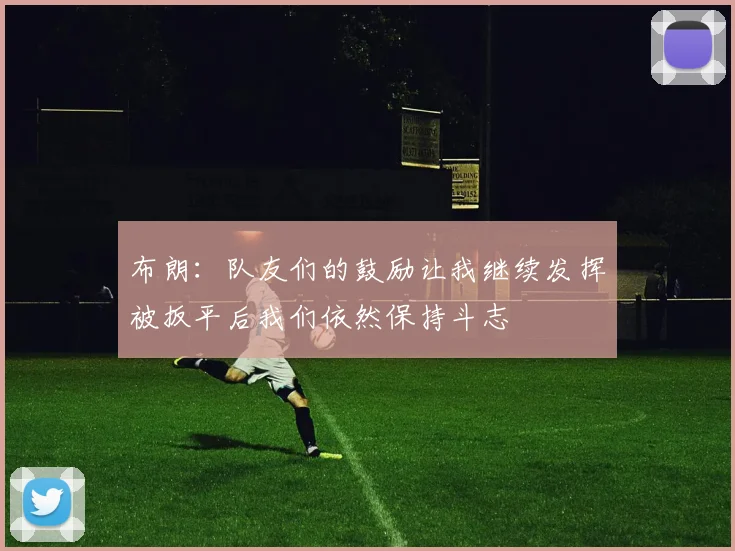 布朗：队友们的鼓励让我继续发挥被扳平后我们依然保持斗志