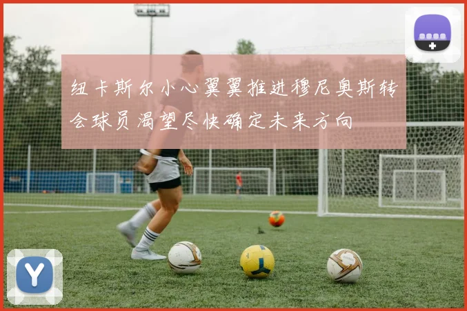 纽卡斯尔小心翼翼推进穆尼奥斯转会球员渴望尽快确定未来方向