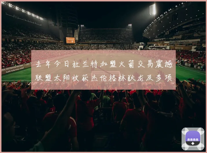 去年今日杜兰特加盟火箭交易震撼联盟太阳收获杰伦格林狄龙及多项选秀权