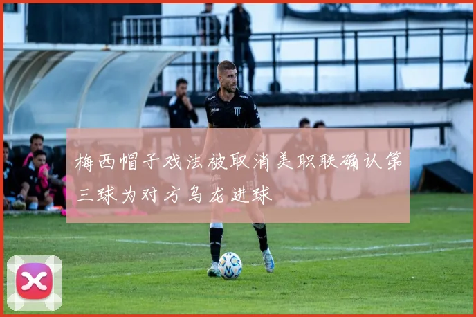梅西帽子戏法被取消美职联确认第三球为对方乌龙进球
