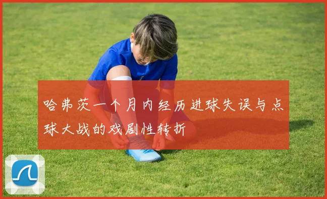 哈弗茨一个月内经历进球失误与点球大战的戏剧性转折