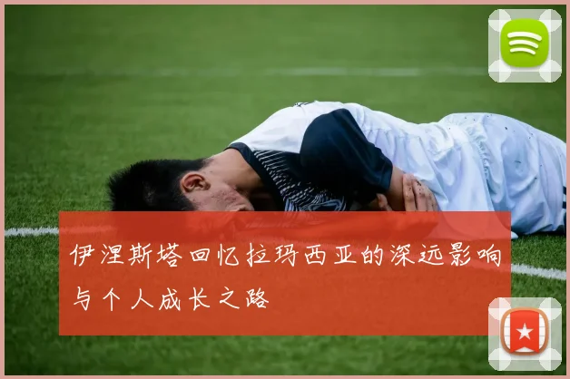 伊涅斯塔回忆拉玛西亚的深远影响与个人成长之路