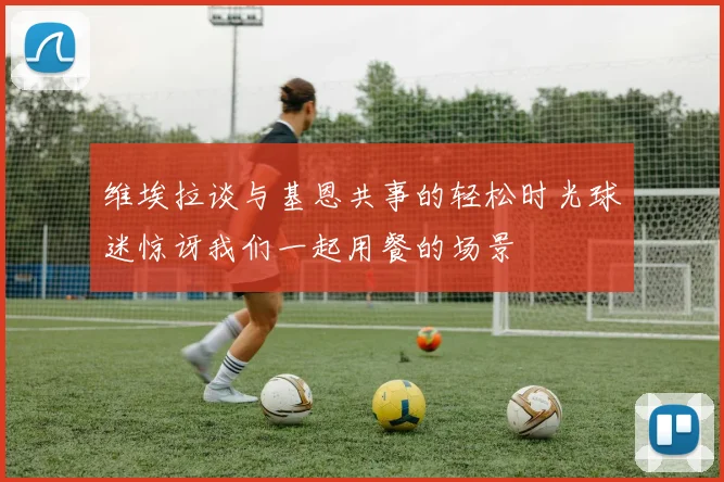 维埃拉谈与基恩共事的轻松时光球迷惊讶我们一起用餐的场景