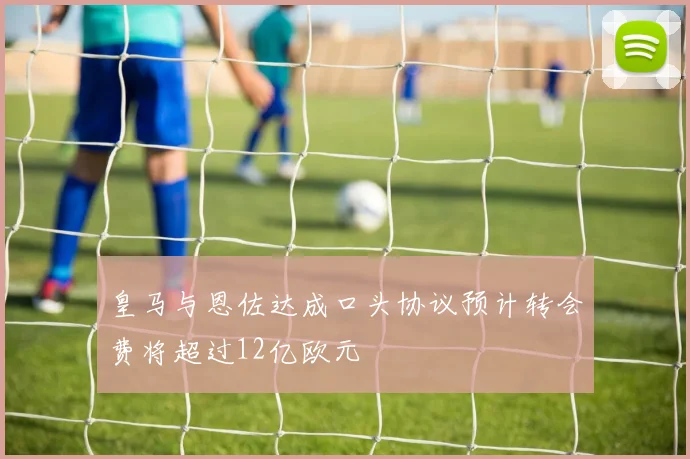 皇马与恩佐达成口头协议预计转会费将超过12亿欧元