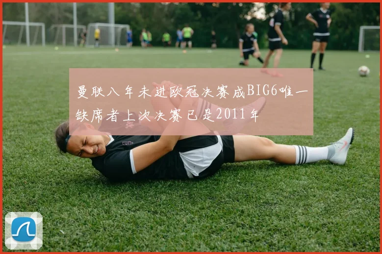 曼联八年未进欧冠决赛成BIG6唯一缺席者上次决赛已是2011年