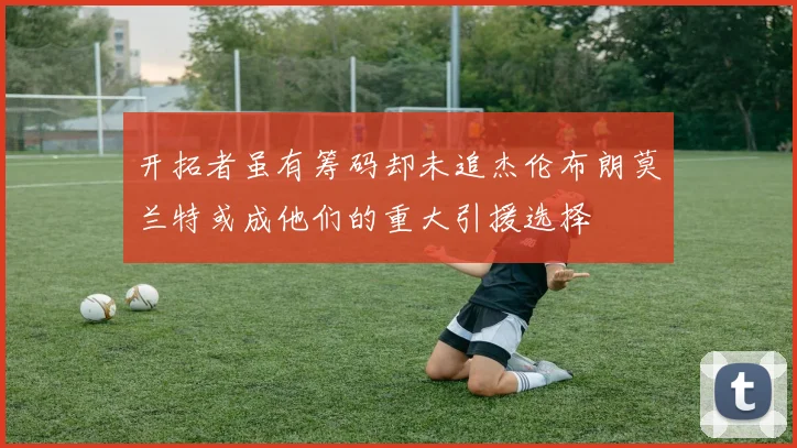 开拓者虽有筹码却未追杰伦布朗莫兰特或成他们的重大引援选择