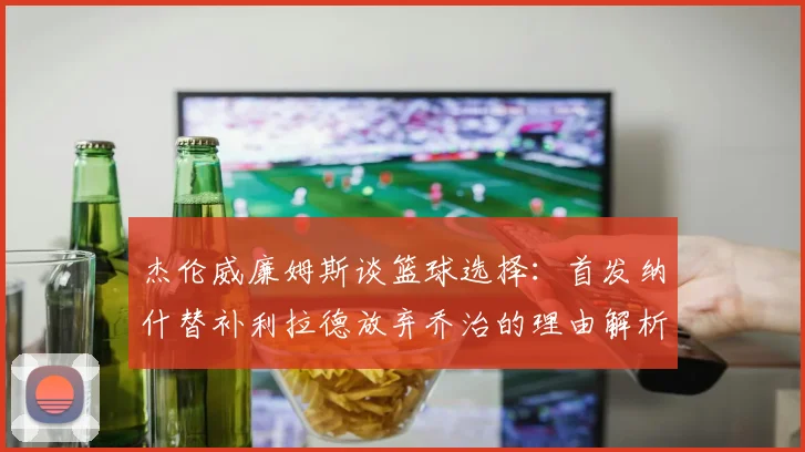 杰伦威廉姆斯谈篮球选择：首发纳什替补利拉德放弃乔治的理由解析