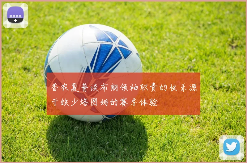 香农夏普谈布朗领袖职责的快乐源于缺少塔图姆的赛季体验