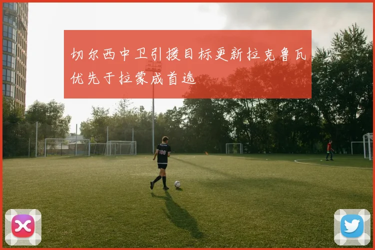 切尔西中卫引援目标更新拉克鲁瓦优先于拉蒙成首选