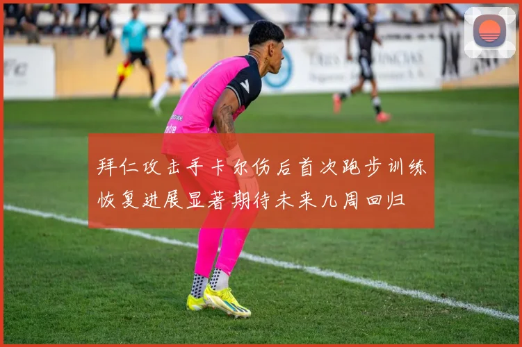 拜仁攻击手卡尔伤后首次跑步训练恢复进展显著期待未来几周回归