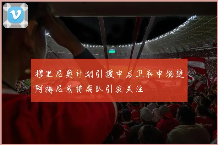 穆里尼奥计划引援中后卫和中场楚阿梅尼或将离队引发关注