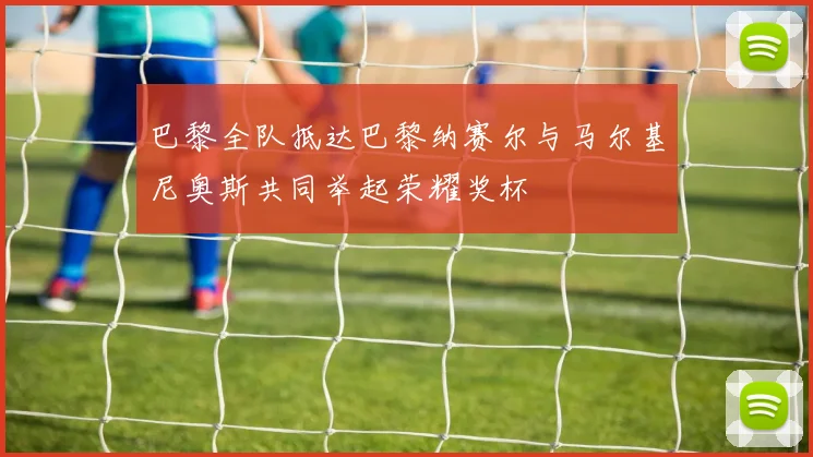 巴黎全队抵达巴黎纳赛尔与马尔基尼奥斯共同举起荣耀奖杯