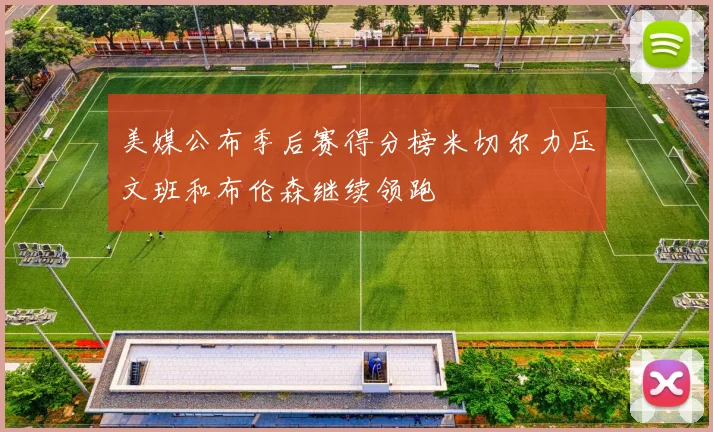 美媒公布季后赛得分榜米切尔力压文班和布伦森继续领跑
